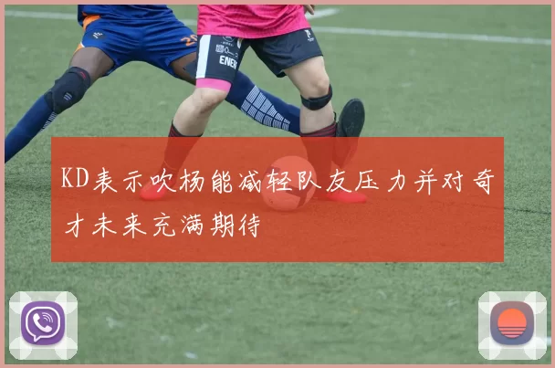KD表示吹杨能减轻队友压力并对奇才未来充满期待