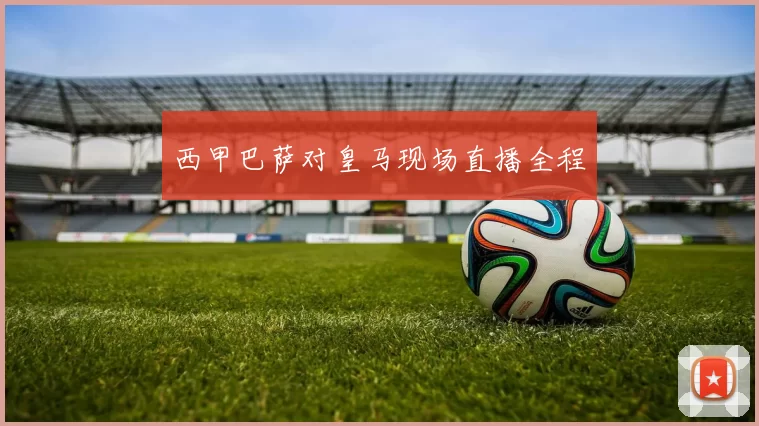 西甲巴萨对皇马现场直播全程