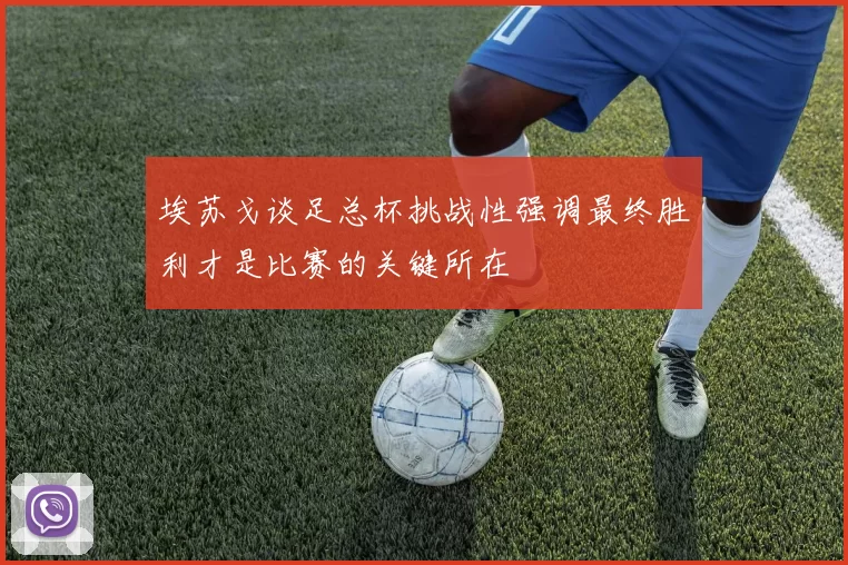 埃苏戈谈足总杯挑战性强调最终胜利才是比赛的关键所在
