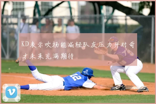 KD表示吹杨能减轻队友压力并对奇才未来充满期待
