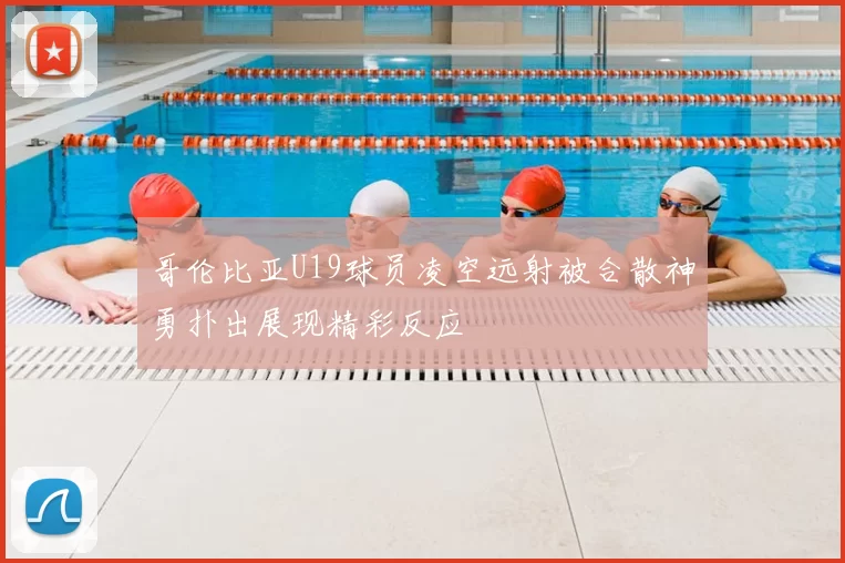 哥伦比亚U19球员凌空远射被合散神勇扑出展现精彩反应