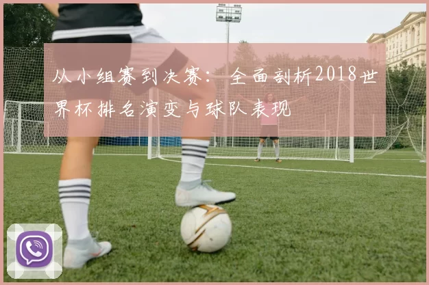 从小组赛到决赛：全面剖析2018世界杯排名演变与球队表现