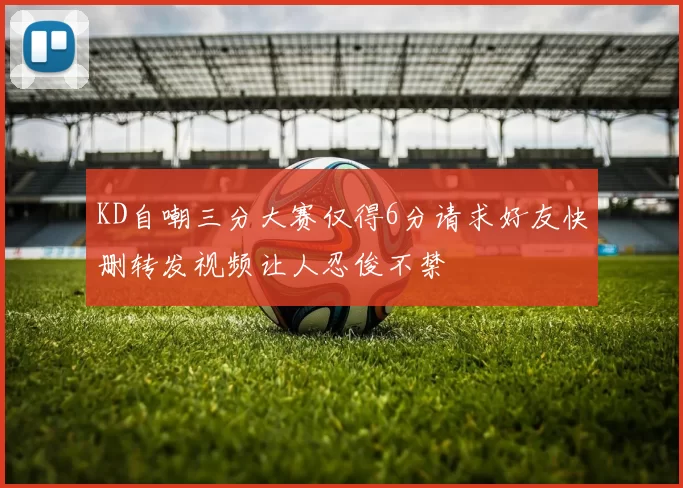 KD自嘲三分大赛仅得6分请求好友快删转发视频让人忍俊不禁