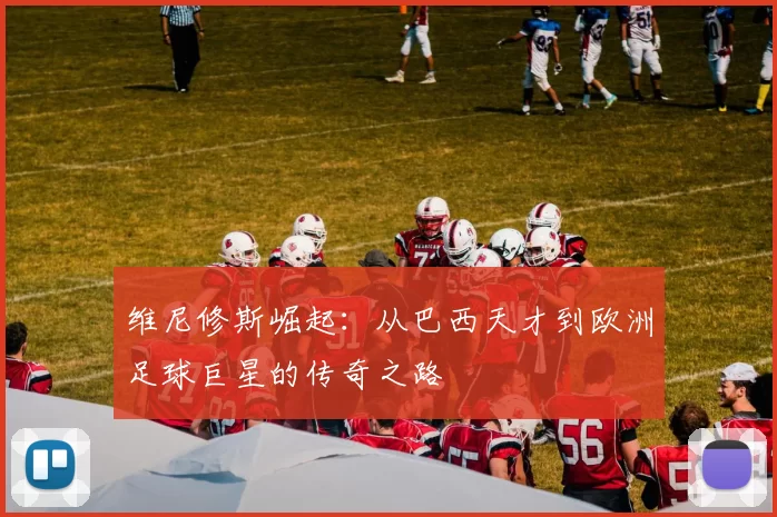 维尼修斯崛起:从巴西天才到欧洲足球巨星的传奇之路