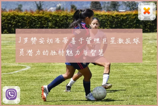 J罗赞安切洛蒂善于管理巨星激发球员潜力的独特魅力与智慧