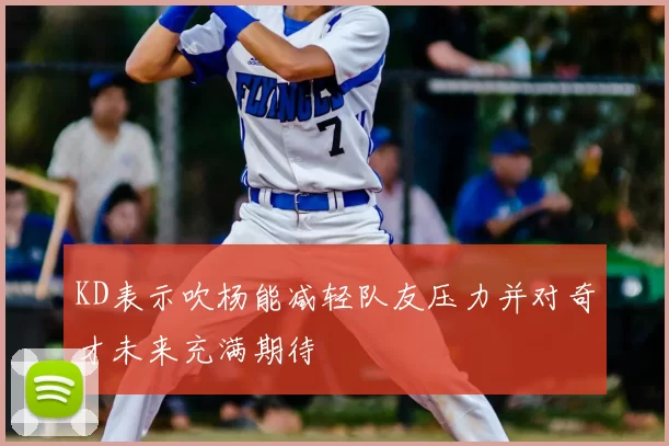 KD表示吹杨能减轻队友压力并对奇才未来充满期待