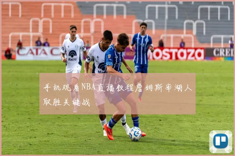 手机观看NBA直播教程詹姆斯率湖人取胜关键战