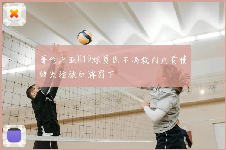哥伦比亚U19球员因不满裁判判罚情绪失控被红牌罚下