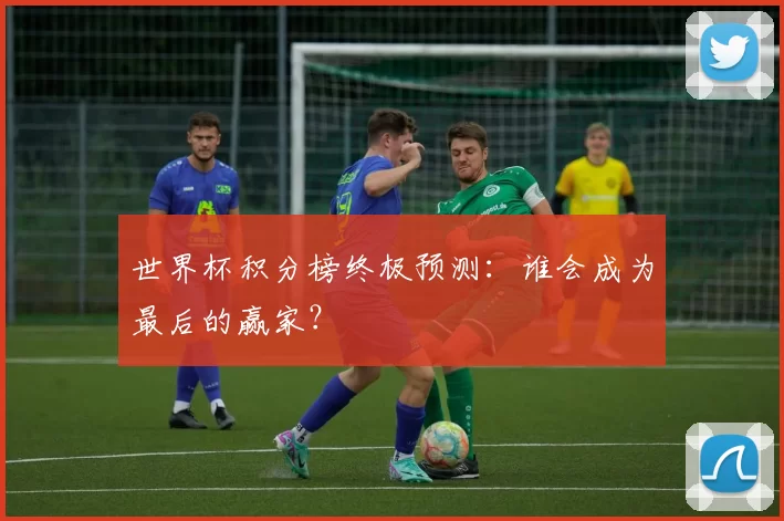 世界杯积分榜终极预测:谁会成为最后的赢家?