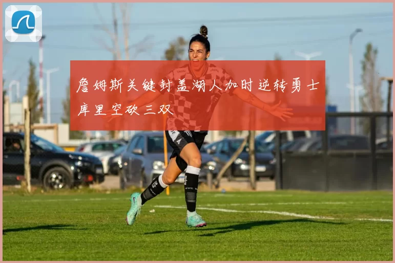 詹姆斯关键封盖湖人加时逆转勇士库里空砍三双