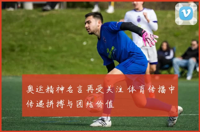 奥运精神名言再受关注 体育传播中传递拼搏与团结价值