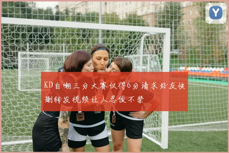 KD自嘲三分大赛仅得6分请求好友快删转发视频让人忍俊不禁