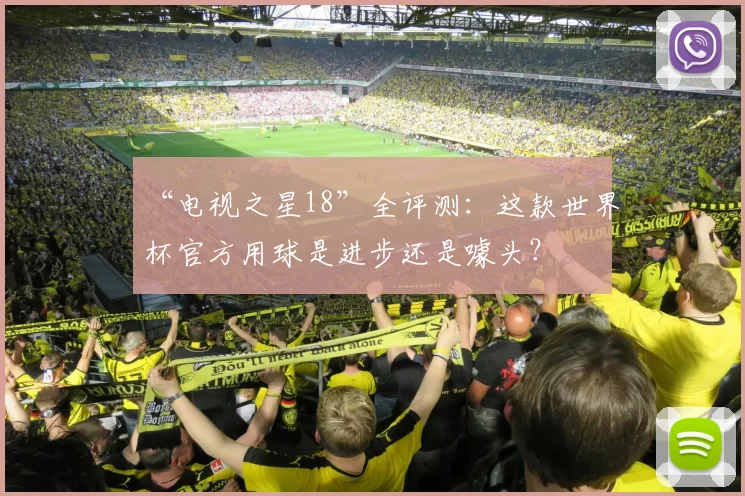 “电视之星18”全评测:这款世界杯官方用球是进步还是噱头?