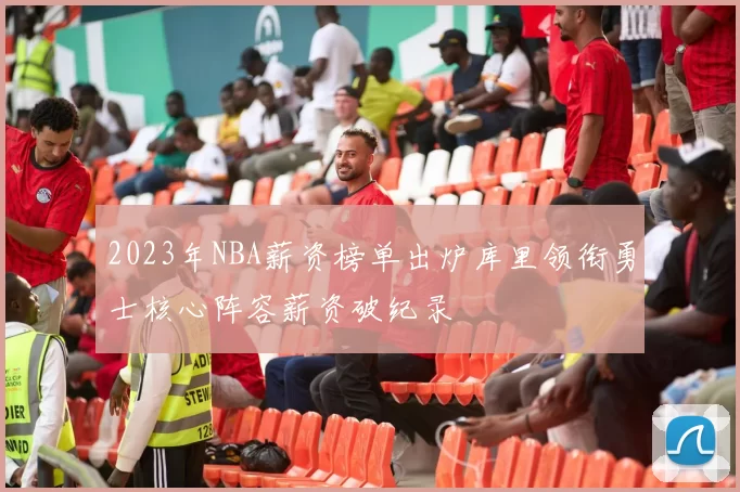 2023年NBA薪资榜单出炉库里领衔勇士核心阵容薪资破纪录