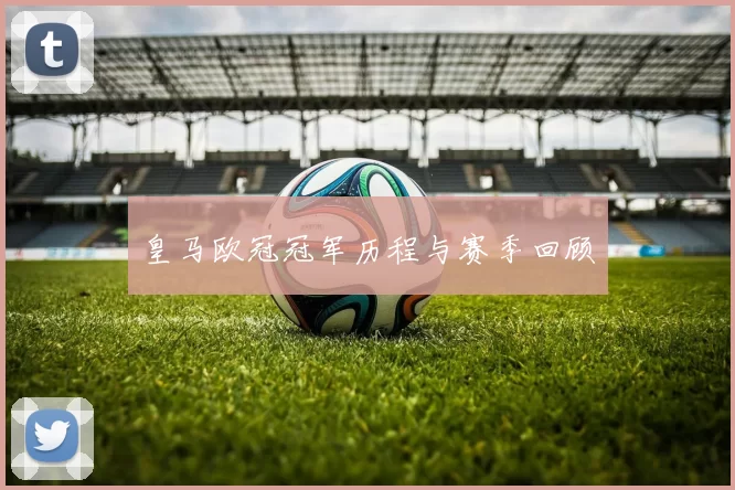皇马欧冠冠军历程与赛季回顾