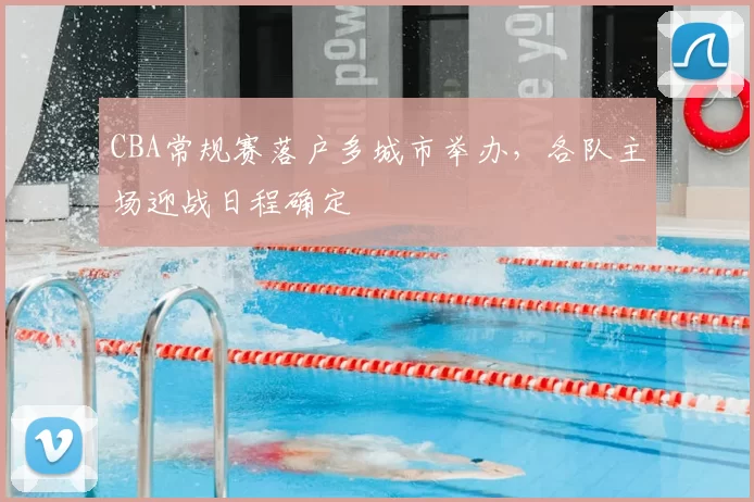 CBA常规赛落户多城市举办，各队主场迎战日程确定