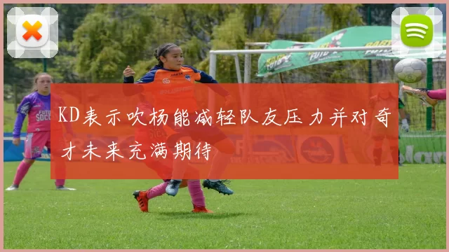 KD表示吹杨能减轻队友压力并对奇才未来充满期待