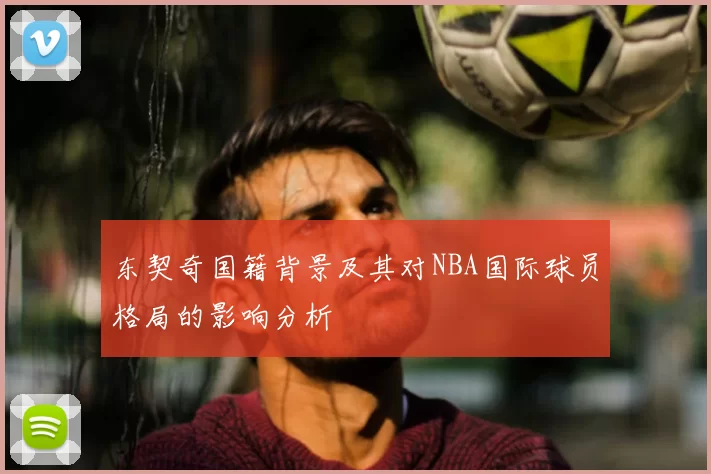 东契奇国籍背景及其对NBA国际球员格局的影响分析