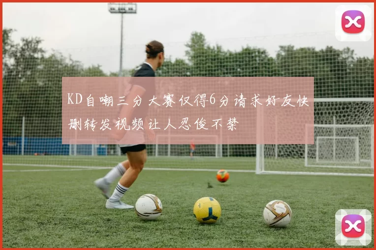 KD自嘲三分大赛仅得6分请求好友快删转发视频让人忍俊不禁